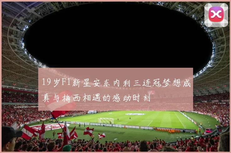19岁F1新星安东内利三连冠梦想成真与梅西相遇的感动时刻