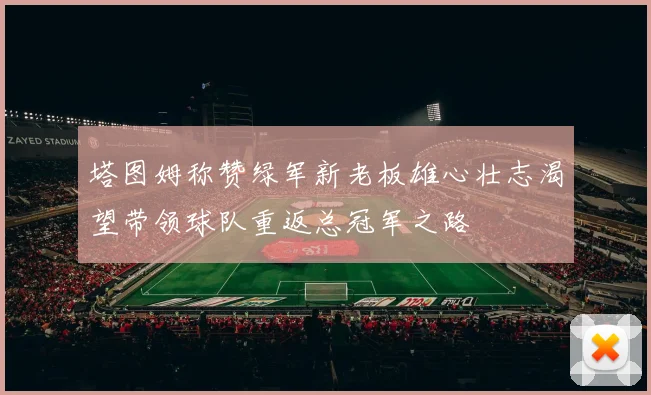 塔图姆称赞绿军新老板雄心壮志渴望带领球队重返总冠军之路