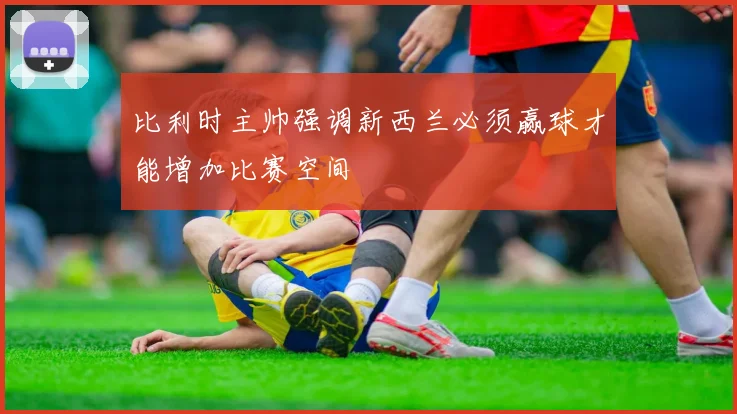 比利时主帅强调新西兰必须赢球才能增加比赛空间